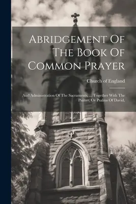 Abridgement Of The Book Of Common Prayer: And Administration of the Sacraments, ... Together With The Psalter, Or Psalms Of David, - Abridgement Of The Book Of Common Prayer: And Administration Of The Sacraments, ... Together With The Psalter, Or Psalms Of David,