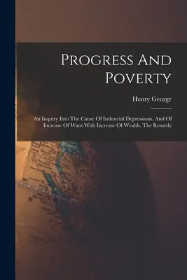 Postęp i ubóstwo: An Inquiry Into the Cause of Industrial Depressions, And of Increase of Want With Increase of Wealth. The Remedy - Progress And Poverty: An Inquiry Into The Cause Of Industrial Depressions, And Of Increase Of Want With Increase Of Wealth. The Remedy