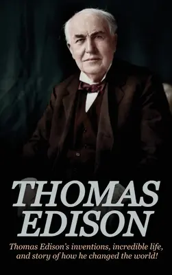 Thomas Edison: Wynalazki Thomasa Edisona, niesamowite życie i historia tego, jak zmienił świat - Thomas Edison: Thomas Edison's Inventions, Incredible Life, and Story of How He Changed the World