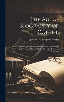 Autobiografia Goethego: The Autobiography [Etc.] the Concluding Books. Also Letters From Switzerland and Travels in Italy, Tr. by the Rev. A. - The Auto-Biography of Goethe: The Autobiography [Etc.] the Concluding Books. Also Letters From Switzerland and Travels in Italy, Tr. by the Rev. A.