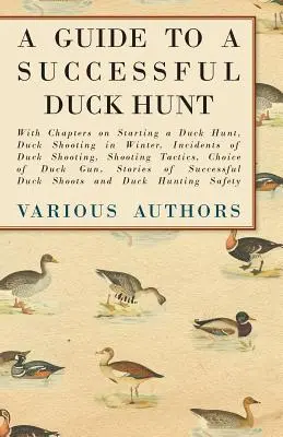 A Guide to a Successful Duck Hunt - Z rozdziałami na temat rozpoczynania polowania na kaczki, strzelania do kaczek zimą, incydentów związanych ze strzelaniem do kaczek, taktyki strzeleckiej, Choi - A Guide to a Successful Duck Hunt - With Chapters on Starting a Duck Hunt, Duck Shooting in Winter, Incidents of Duck Shooting, Shooting Tactics, Choi