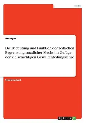 Znaczenie i funkcja czasowego ograniczenia władzy państwowej w kontekście złożonej doktryny podziału władz - Die Bedeutung und Funktion der zeitlichen Begrenzung staatlicher Macht im Gefge der vielschichtigen Gewaltenteilungslehre
