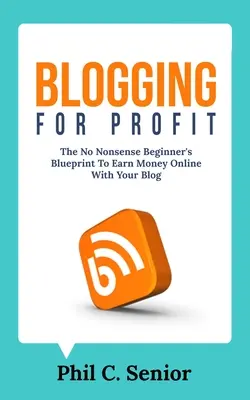 Blogowanie dla zysku: The No Nonsense Beginner's Blueprint to Earn Money Online With Your Blog - Blogging For Profit: The No Nonsense Beginner's Blueprint To Earn Money Online With Your Blog