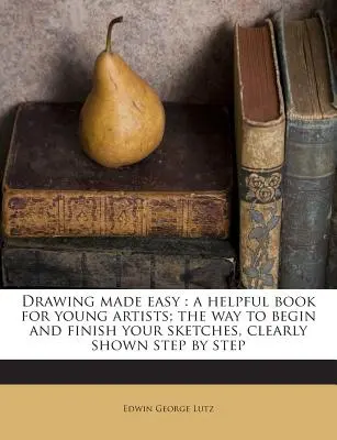 Drawing Made Easy: A Helpful Book for Young Artists; Sposób rozpoczynania i kończenia szkiców, jasno pokazany krok po kroku - Drawing Made Easy: A Helpful Book for Young Artists; The Way to Begin and Finish Your Sketches, Clearly Shown Step by Step
