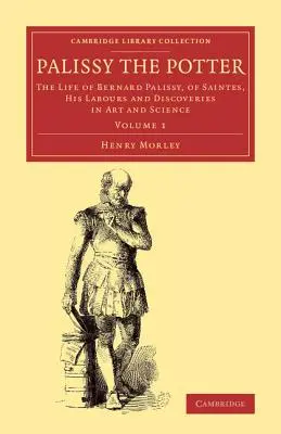 Palissy the Potter: Życie Bernarda Palissy'ego z Saintes, jego praca i odkrycia w sztuce i nauce - Palissy the Potter: The Life of Bernard Palissy, of Saintes, His Labours and Discoveries in Art and Science