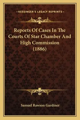 Sprawozdania ze spraw w sądach Gwiezdnej Izby i Wysokiej Komisji (1886) - Reports Of Cases In The Courts Of Star Chamber And High Commission (1886)