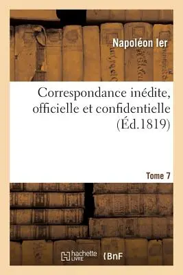 Correspondance Indite, Officielle Et Confidentielle. Tom 7 - Correspondance Indite, Officielle Et Confidentielle. Tome 7