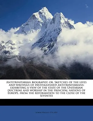 Antytrynitarna biografia; lub, Szkice z życia i pism wybitnych antytrynitarzy; pokazujące pogląd na stan Unitarian d - Antitrinitarian biography; or, Sketches of the lives and writings of distinguished antitrinitarians; exhibiting a view of the state of the Unitarian d