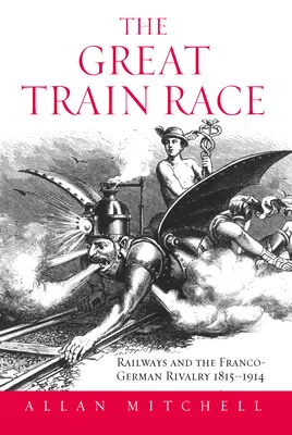 Wielki wyścig pociągów: koleje i rywalizacja francusko-niemiecka w latach 1815-1914 - The Great Train Race: Railways and the Franco-German Rivalry, 1815-1914