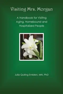 Wizyta u pani Morgan: Podręcznik odwiedzania starzejących się, przebywających w domu i hospitalizowanych osób - Visiting Mrs. Morgan: A Handbook for Visiting Aging, Homebound and Hospitalized People