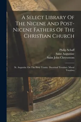 A Select Library of the Nicene and Post-nicene Fathers of the Christian Church: Augustyn: O Trójcy Świętej. Traktaty doktrynalne. Traktat moralny - A Select Library Of The Nicene And Post-nicene Fathers Of The Christian Church: St. Augustin: On The Holy Trinity. Doctrinal Treatises. Moral Treatise