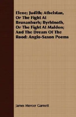Elene; Judith; Athelstan, Or The Fight At Brunanburh; Byrhtnoth, Or The Fight At Maldon; And The Dream Of The Rood: Anglo-Saxon Poems