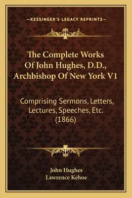 The Complete Works Of John Hughes, D.D., Archbishop Of New York V1: Comprising Sermons, Letters, Lectures, Speeches, Etc. (1866)