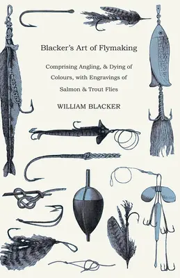 Blacker's Art of Flymaking - Comprising Angling, & Dying of Colours, with Engravings of Salmon & Trout Flies. - Blacker's Art of Flymaking - Comprising Angling, & Dying of Colours, with Engravings of Salmon & Trout Flies