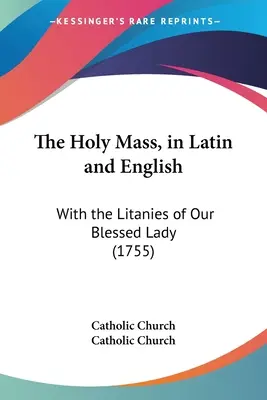 Msza Święta po łacinie i angielsku: Z Litaniami do Najświętszej Maryi Panny (1755) - The Holy Mass, in Latin and English: With the Litanies of Our Blessed Lady (1755)