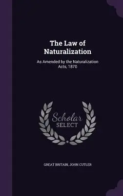 Prawo naturalizacji: Zmienione przez ustawy o naturalizacji z 1870 r. - The Law of Naturalization: As Amended by the Naturalization Acts, 1870