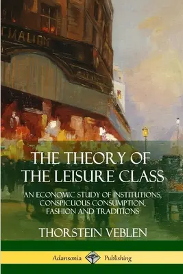 Teoria klasy próżniaczej: Ekonomiczne studium instytucji, widocznej konsumpcji, mody i tradycji - The Theory of the Leisure Class: An Economic Study of Institutions, Conspicuous Consumption, Fashion and Traditions