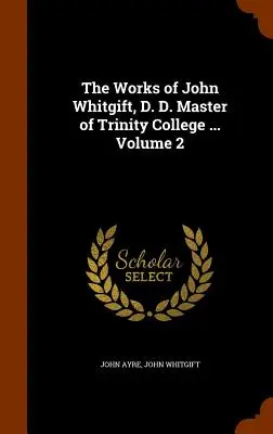 The Works of John Whitgift, D. D. Master of Trinity College ... Tom 2 - The Works of John Whitgift, D. D. Master of Trinity College ... Volume 2