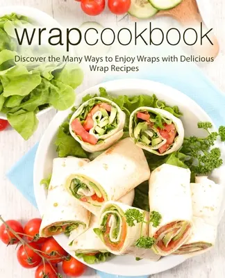 Wrap Cookbook: Odkryj wiele sposobów na cieszenie się opakowaniami z pysznymi przepisami na opakowania (wydanie 2) - Wrap Cookbook: Discover the Many Ways to Enjoy Wraps with Delicious Wrap Recipes (2nd Edition)