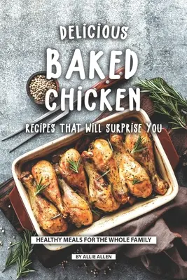 Pyszne przepisy na pieczonego kurczaka, które cię zaskoczą: Zdrowe posiłki dla całej rodziny - Delicious Baked Chicken Recipes That Will Surprise You: Healthy Meals for The Whole Family