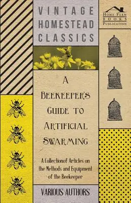 A Beekeeper's Guide to Artificial Swarming - Zbiór artykułów na temat metod i wyposażenia pszczelarza - A Beekeeper's Guide to Artificial Swarming - A Collection of Articles on the Methods and Equipment of the Beekeeper