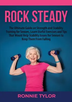 Rock Steady: The Ultimate Guide on Strength and Stability Training for Seniors, Learn Useful Exercises and Tips That Would Help Sta