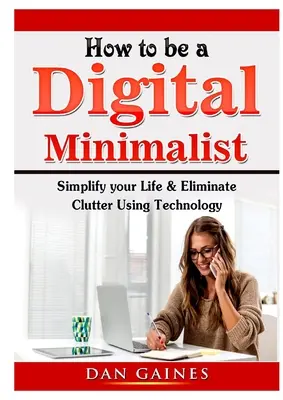 Jak zostać cyfrowym minimalistą: Uprość swoje życie i wyeliminuj bałagan za pomocą technologii - How to be a Digital Minimalist: Simplify your Life & Eliminate Clutter Using Technology