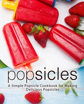 Popsicles: Prosta książka kucharska Popsicle do robienia pysznych Popsicles - Popsicles: A Simple Popsicle Cookbook for Making Delicious Popsicles