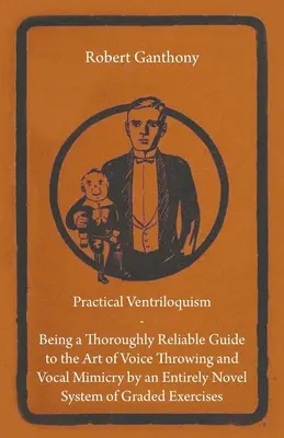 Practical Ventriloquism - Being a Thoroughly Reliable Guide to the Art of Voice Throwing and Vocal Mimicry by an Entirely Novel System of Graded Exerc