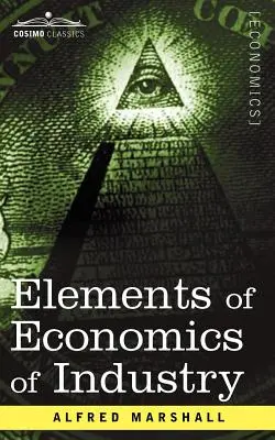 Elementy ekonomiki przemysłu: Będąc pierwszym tomem elementów ekonomii - Elements of Economics of Industry: Being the First Volume of Elements of Economics