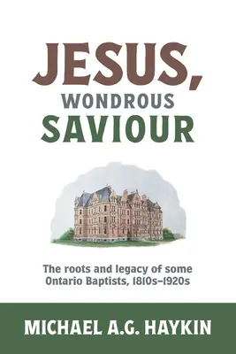 Jezus, cudowny zbawiciel: Korzenie i dziedzictwo niektórych baptystów z Ontario, lata 1810-1920 - Jesus, Wondrous Saviour: The Roots and Legacy of some Ontario Baptists, 1810s-1920s