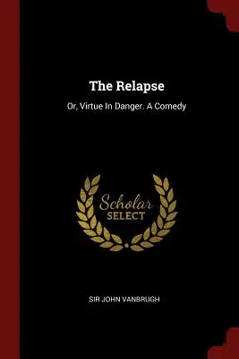 The Relapse: Or, Virtue In Danger. Komedia - The Relapse: Or, Virtue In Danger. A Comedy