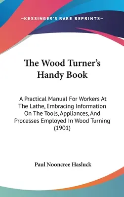 The Wood Turner's Handy Book: Praktyczny podręcznik dla pracowników tokarek, zawierający informacje o narzędziach, urządzeniach i procesach stosowanych w tokarkach do drewna. - The Wood Turner's Handy Book: A Practical Manual For Workers At The Lathe, Embracing Information On The Tools, Appliances, And Processes Employed In