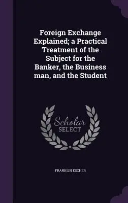 Foreign Exchange Explained; a Practical Treatment of the Subject for the Banker, the Business man, and the Student (1914) - Foreign Exchange Explained; a Practical Treatment of the Subject for the Banker, the Business man, and the Student