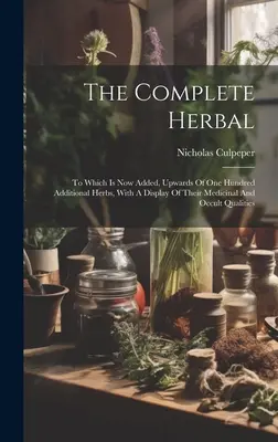 The Complete Herbal: Do którego dodano ponad sto dodatkowych ziół wraz z opisem ich właściwości leczniczych i okultystycznych. - The Complete Herbal: To Which Is Now Added, Upwards Of One Hundred Additional Herbs, With A Display Of Their Medicinal And Occult Qualities