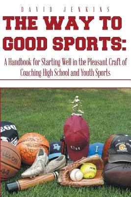 Droga do dobrego sportu: Podręcznik dobrego startu w przyjemnym rzemiośle trenerskim sportów licealnych i młodzieżowych - The Way to Good Sports: A Handbook for Starting Well in the Pleasant Craft of Coaching High School and Youth Sports