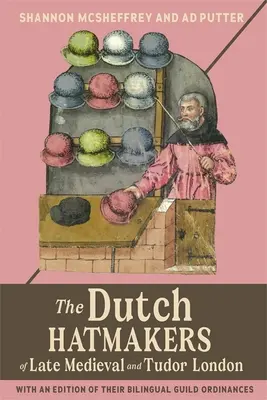 Holenderscy kapelusznicy z późnośredniowiecznego i tudorowskiego Londynu: Z edycją dwujęzycznych rozporządzeń cechowych - The Dutch Hatmakers of Late Medieval and Tudor London: With an Edition of Their Bilingual Guild Ordinances