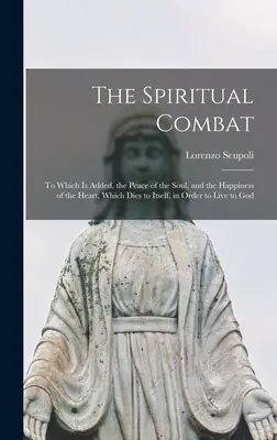 Duchowa walka: do której dodaje się pokój duszy i szczęście serca, które umiera dla siebie, by żyć dla innych - The Spiritual Combat: To Which Is Added, the Peace of the Soul, and the Happiness of the Heart, Which Dies to Itself, in Order to Live to Go