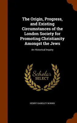 The Origin, Progress, and Existing Circumstances of the London Society for Promoting Christianity Amongst the Jews: An Historical Inquiry