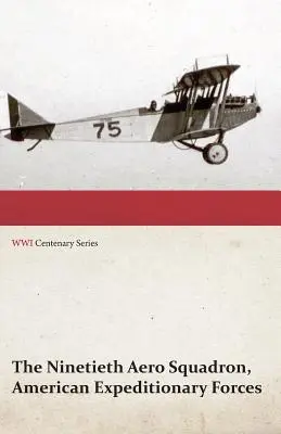 The Ninetieth Aero Squadron, American Expeditionary Forces - A History of its Activities During the World War, from its Formation to its Return to the - The Ninetieth Aero Squadron, American Expeditionary Forces - A History of its Activities During the World War, from Its Formation to Its Return to the