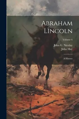 Abraham Lincoln: Historia; Tom 6 - Abraham Lincoln: A History; Volume 6