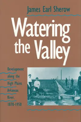 Podlewanie doliny: Rozwój wzdłuż rzeki Arkansas na Wysokich Równinach, 1870-1950 - Watering the Valley: Development along the High Plains Arkansas River, 1870-1950