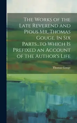 The Works of the Late Reverend and Pious Mr. Thomas Gouge. W sześciu częściach... do których dołączony jest opis życia autora. - The Works of the Late Reverend and Pious Mr. Thomas Gouge. In six Parts...to Which is Prefixed an Account of the Author's Life