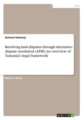 Rozwiązywanie sporów dotyczących gruntów za pomocą alternatywnych metod rozwiązywania sporów (ADR). Przegląd ram prawnych Tanzanii - Resolving land disputes through alternative dispute resolution (ADR). An overview of Tanzania's legal framework