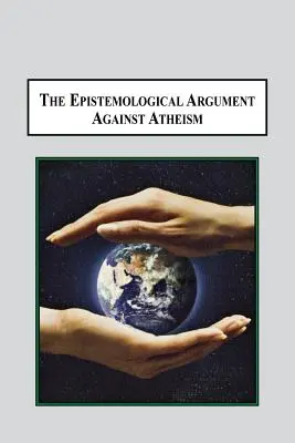 Epistemologiczny argument przeciwko ateizmowi: Dlaczego wiedza o Bogu jest implikowana we wszystkim, co wiemy - The Epistemological Argument Against Atheism: Why a Knowledge of God Is Implied in Everything We Know