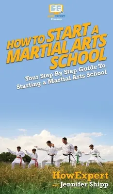 Jak założyć szkołę sztuk walki: Przewodnik krok po kroku jak założyć szkołę sztuk walki - How To Start a Martial Arts School: Your Step By Step Guide To Starting a Martial Arts School