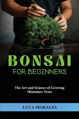 Bonsai dla początkujących: Sztuka i nauka uprawy miniaturowych drzewek - Bonsai for Beginners: The Art and Science of Growing Miniature Trees