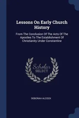 Lekcje historii wczesnego Kościoła: Od zakończenia Dziejów Apostolskich do ustanowienia chrześcijaństwa pod rządami Konstantyna - Lessons On Early Church History: From The Conclusion Of The Acts Of The Apostles To The Establishment Of Christianity Under Constantine