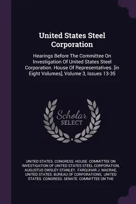 United States Steel Corporation: Hearings Before the Committee On Investigation of United States Steel Corporation. Izba Reprezentantów. [in Eigh - United States Steel Corporation: Hearings Before The Committee On Investigation Of United States Steel Corporation. House Of Representatives. [in Eigh