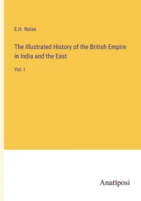 Ilustrowana historia Imperium Brytyjskiego w Indiach i na Wschodzie: Vol. I - The Illustrated History of the British Empire in India and the East: Vol. I